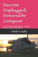 Success Unplugged, Powered by Conquest: Imagine the Impossible, Believe the Impossible, Dare the Impossible 1796235318 Book Cover