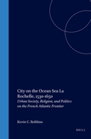 City on the Ocean Sea: LA Rochelle, 1530-1650 : Urban Society, Religion, and Politics on the French Atlantic Frontier (Studies in Medieval and Reformation Traditions) 9004108807 Book Cover