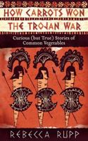 How Carrots Won the Trojan War: Curious (but True) Stories of Common Vegetables 1603429689 Book Cover