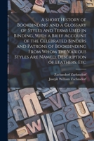 A Short History of Bookbinding and a Glossary of Styles and Terms Used in Binding, With a Brief Account of the Celebrated Binders and Patrons of ... are Named, Description of Leathers, Etc 1016225490 Book Cover