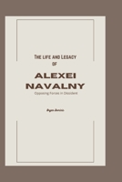 The life and Legacy of Alexei Navalny: Opposing Forces in Dissident. B0CVVP2X28 Book Cover