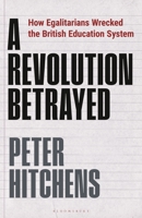 A Revolution Betrayed: How Egalitarians Wrecked the British Education System 139940007X Book Cover