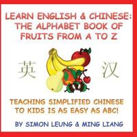 Learn English & Chinese - The Alphabet Book Of Fruits From A To Z: Teaching Simplified Chinese To Kids Is As Easy As ABC! 1544257309 Book Cover