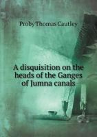 A Disquisition on the Heads of the Ganges of Jumna Canals 5518810083 Book Cover