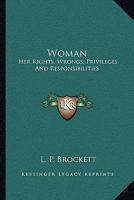 Woman, her Rights, Wrongs, Privileges, and Responsibilities: Containing a Sketch of her Condition in all Ages and Countries, From her Creation and Fall in Eden to the Present Time, her Present Legal S 1177742934 Book Cover