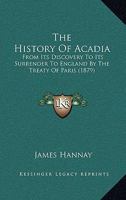 The History Of Acadia: From Its Discovery To Its Surrender To England By The Treaty Of Paris 1015834671 Book Cover