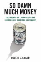 So Damn Much Money: The Triumph of Lobbying and the Corrosion of American Government 0307266540 Book Cover