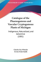Catalogue Of The Phaenogamous And Vascular Cryptogamous Plants Of Michigan: Indigenous, Naturalized, And Adventive 1164599054 Book Cover