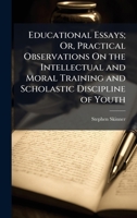 Educational Essays: Or Practical Observations On The Intellectual And Moral Training And Scholastic Discipline Of Youth 1144763754 Book Cover