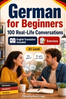 German for Beginners A1: 100 Real-Life Conversations: Everyday Dialogues for German, Greetings, Food, Shopping, Travel, Work, English Translation, Vocabulary and Exercises for Students and Adults B0H6STYDXZ Book Cover