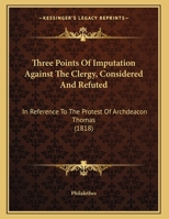 Three Points Of Imputation Against The Clergy, Considered And Refuted: In Reference To The Protest Of Archdeacon Thomas 1286774217 Book Cover