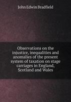 Observations on the Injustice, Inequalities and Anomalies of the Present System of Taxation on Stage Carriages in England, Scotland and Wales 5518960778 Book Cover