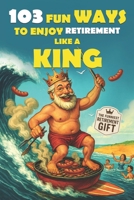103 Fun Ways to Enjoy Retirement Like a King: A Unique Gift for Men Who Retired from Work, Not from Fun B0FDGHSF7V Book Cover