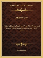 Andrew Ure: A Slight Sketch, Reprinted From The Times And Various Other Periodicals Of January, 1857 1104119064 Book Cover