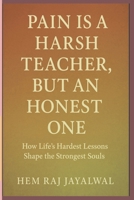 PAIN IS A HARSH TEACHER, BUT AN HONEST ONE: HOW LIFE’S HARDEST LESSONS SHAPE THE STRONGEST SOULS B0FJ87LXP2 Book Cover