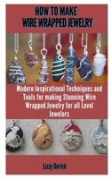 How to Make Wire Wrap Jewelry: Modern Inspirational Techniques and Tools for Making Stunning Wire Wrapped Jewelry Projects for All Level Jewelers B08RRFXPM5 Book Cover