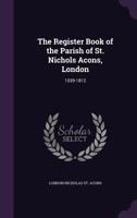 The Register Book of the Parish of St. Nichols Acons, London: 1539-1812 1021710563 Book Cover