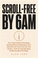 Scroll-Free by 6am: The 7-Day Protocol That Stops Morning Phone Checking So Your Kids See Your Face First, Not Your Screen - And You Actually Sleep 91 Minutes More Per Night B0HD68Z6XW Book Cover