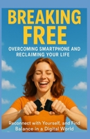 Breaking Free: Overcoming Smartphone Addiction and Reclaiming Your Life: Reconnect Yourself, and Find Balance in a Digital World B0F6N8Y85B Book Cover