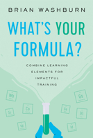 What's Your Formula? : Putting Elements of Effective Learning Experiences Together to Create an Impactful Training Program 1952157471 Book Cover
