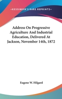 Address On Progressive Agriculture And Industrial Education, Delivered At Jackson, November 14th, 1872 0548412898 Book Cover