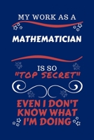 My Work As A Mathematician Is So Top Secret Even I Don't Know What I'm Doing: Perfect Gag Gift For A Top Secret Mathematician | Blank Lined Notebook ... and Banter | Birthday| Hen | | Anniversary 1670455548 Book Cover