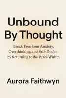 Unbound By Thought: Break Free from Anxiety, Overthinking, and Self-Doubt by Returning to the Peace Within B0FTZ5WS26 Book Cover