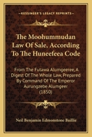 The Moohummudan Law Of Sale, According To The Huneefeea Code: From The Futawa Alumgeeree, A Digest Of The Whole Law, Prepared By Command Of The Emperor Aurungzebe Alumgeer 1165127083 Book Cover