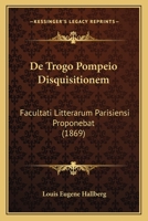 De Trogo Pompeio Disquisitionem: Facultati Litterarum Parisiensi Proponebat (1869) 1160413975 Book Cover