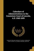 Calendars of Administrations in the Consistory Court of Lincoln, A.D. 1540-1659 9354440371 Book Cover
