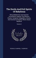 The Devils and Evil Spirits of Babylonia: Being Babylonian and Assyrian Incantations Against the Demons, Ghouls, Vampires, Hobgoblins, Ghosts, and Kindred Evil Spirits, Which Attack Mankind, Volume 2. 1015703011 Book Cover
