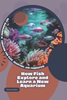 How Fish Explore and Learn a New Aquarium: Get Knowledge in Aquarium Fish Care, Selection, and Fishkeeping B0GXDC6FM9 Book Cover
