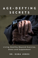 Age-defying Secrets: Living Healthy Beyond Exercise, Diets and Supplement B0CMXCTYP3 Book Cover