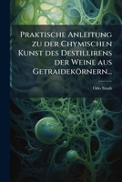 Praktische Anleitung Zu Der Chymischen Kunst Des Destillirens Der Weine Aus Getraidekörnern... 1274773385 Book Cover