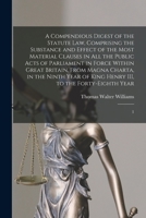 A Compendious Digest of the Statute Law, Comprising the Substance and Effect of the Most Material Clauses in all the Public Acts of Parliament in ... King Henry III, to the Forty-eighth Year: 1 1019279710 Book Cover