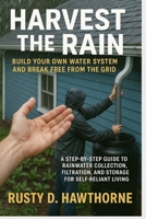 Harvest the Rain Build Your Own Water System and Break Free from the Grid: A Step-by-Step Guide to Rainwater Collection, Filtration, and Storage for Self-Reliant Living B0FLJ8NLF1 Book Cover