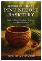 BEGINNER'S GUIDE TO PINE NEEDLE BASKETRY: Step-by-Step Projects for Beginners and Nature Crafters B0FT8XKLZ1 Book Cover