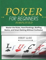 POKER FOR BEGINNERS SIMPLIFIED: Master the Rules, Hand Rankings, Bluffing Basics, and Smart Betting Without Confusion B0H26TZ4HJ Book Cover