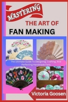 MASTERING THE ART OF FAN MAKING: The Ultimate Guide To Designing, Crafting, And Perfecting Handmade Fans B0F1DR48MY Book Cover