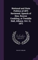 National and State Politics of 1871 Reviewed. Speech of Hon. Roscoe Conkling, at Tweddle Hall, Albany, Oct. 11, 1871 1359369880 Book Cover