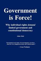 Government Is Force!: Why Individual Rights Demand Limited Government and Constitutional Democracy 0984476229 Book Cover
