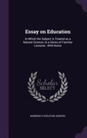 Essay on education: in which the subject is treated as a natural science, in a series of familiar lectures : with notes 1341510425 Book Cover