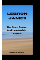 LEBRON JAMES: The Slam Dunks And Leadership Lessons B0CRP79SCT Book Cover