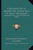 Catalogue De La Galerie Des Freres Paul Et Serge Tretiakoff: Propriete De La Ville De Moscou (1905) 1160823219 Book Cover