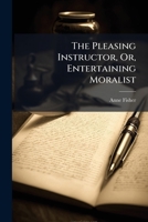 The Pleasing Instructor or Entertaining Moralist Consisting of Select Essays, Relations, Visions and Allegories 1248557077 Book Cover
