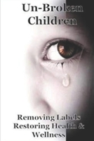 Un-Broken Children: Removing Labels Restoring Health & Wellness 1508847649 Book Cover