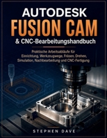 AUTODESK FUSION CAM & CNC-Bearbeitungshandbuch: Praktische Arbeitsabläufe für Einrichtung, Werkzeugwege, Fräsen, Drehen, Simulation, Nachbearbeitung und CNC-Fertigung (German Edition) B0HGGNLPV5 Book Cover