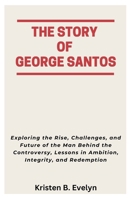 THE STORY OF GEORGE SANTOS: Exploring the Rise, Challenges, and Future of the Man Behind the Controversy, Lessons in Ambition, Integrity, and Redemption B0F74G23ST Book Cover