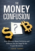 The Money Confusion: How Illiteracy About Currencies and Inflation Sets the Stage for the Crypto Revolution 1958682268 Book Cover