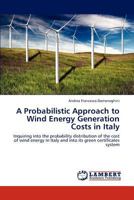 A Probabilistic Approach to Wind Energy Generation Costs in Italy: Inquiring into the probability distribution of the cost of wind energy in Italy and into its green certificates system 3847319337 Book Cover